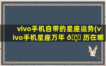 vivo手机自带的星座运势(vivo手机星座万年 🦟 历在哪)
